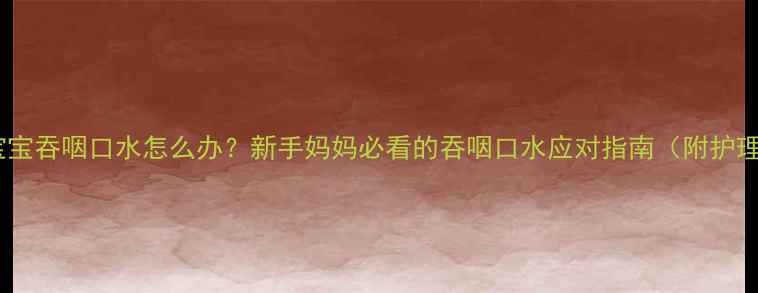 图片 八个月宝宝吞咽口水怎么办？新手妈妈必看的吞咽口水应对指南（附护理细节）1