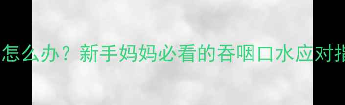 图片 八个月宝宝吞咽口水怎么办？新手妈妈必看的吞咽口水应对指南（附护理细节）2