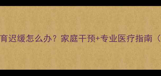 图片 八个月宝宝智力发育迟缓怎么办？家庭干预+专业医疗指南（附早期筛查方法）