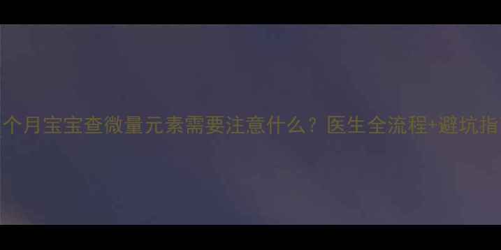 图片 八个月宝宝查微量元素需要注意什么？医生全流程+避坑指南