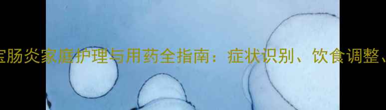 图片 八个月宝宝肠炎家庭护理与用药全指南：症状识别、饮食调整、医生建议
