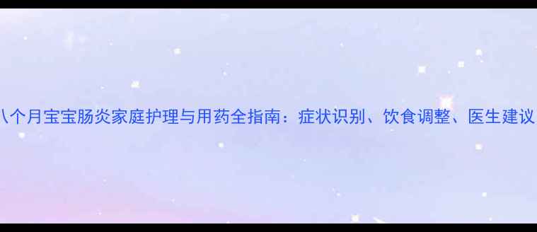图片 八个月宝宝肠炎家庭护理与用药全指南：症状识别、饮食调整、医生建议1