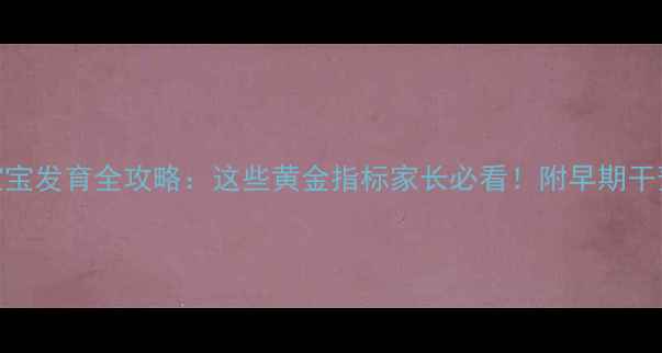 图片 六个月宝宝发育全攻略：这些黄金指标家长必看！附早期干预方法✨