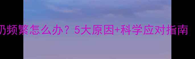 图片 六个月宝宝吐奶频繁怎么办？5大原因+科学应对指南（附护理误区）