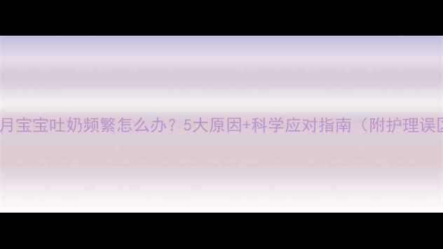 图片 六个月宝宝吐奶频繁怎么办？5大原因+科学应对指南（附护理误区）2