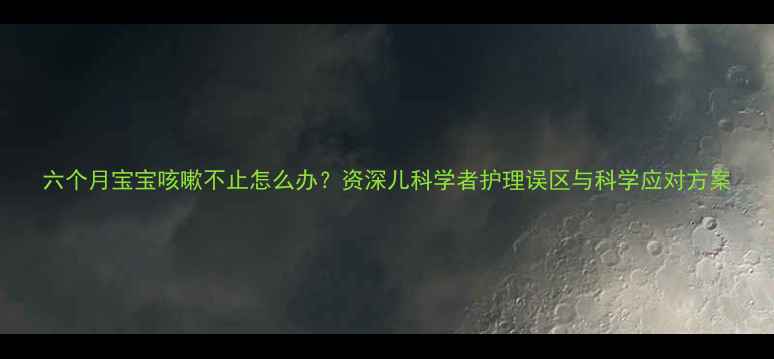图片 六个月宝宝咳嗽不止怎么办？资深儿科学者护理误区与科学应对方案