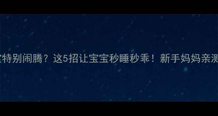 图片 六个月宝宝特别闹腾？这5招让宝宝秒睡秒乖！新手妈妈亲测有效👶💤1