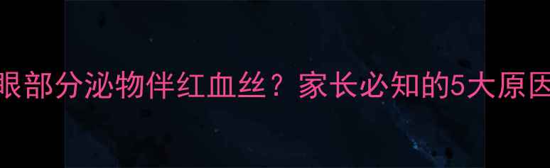 图片 六个月宝宝眼部分泌物伴红血丝？家长必知的5大原因与应对措施