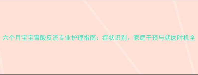 图片 六个月宝宝胃酸反流专业护理指南：症状识别、家庭干预与就医时机全