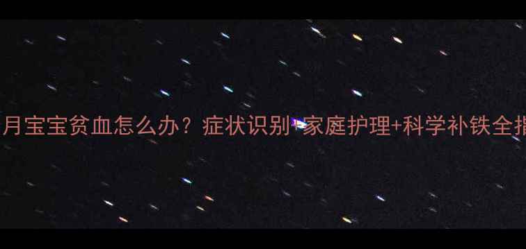 图片 六个月宝宝贫血怎么办？症状识别+家庭护理+科学补铁全指南1