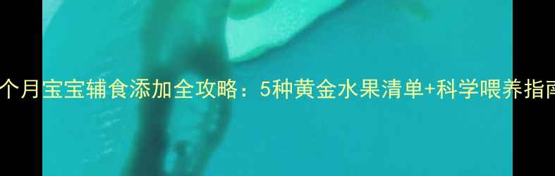 图片 六个月宝宝辅食添加全攻略：5种黄金水果清单+科学喂养指南1