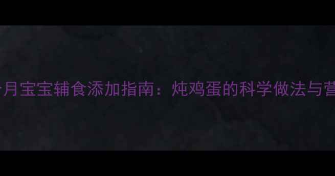 图片 六个月宝宝辅食添加指南：炖鸡蛋的科学做法与营养1