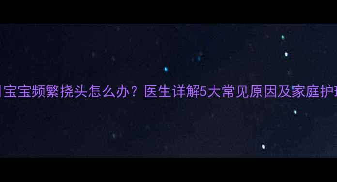 图片 六个月宝宝频繁挠头怎么办？医生详解5大常见原因及家庭护理指南