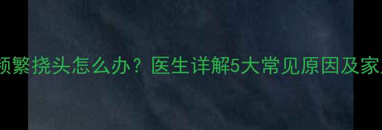 图片 六个月宝宝频繁挠头怎么办？医生详解5大常见原因及家庭护理指南2