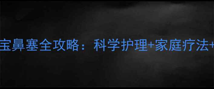 图片 六个月宝宝鼻塞全攻略：科学护理+家庭疗法+就医指南