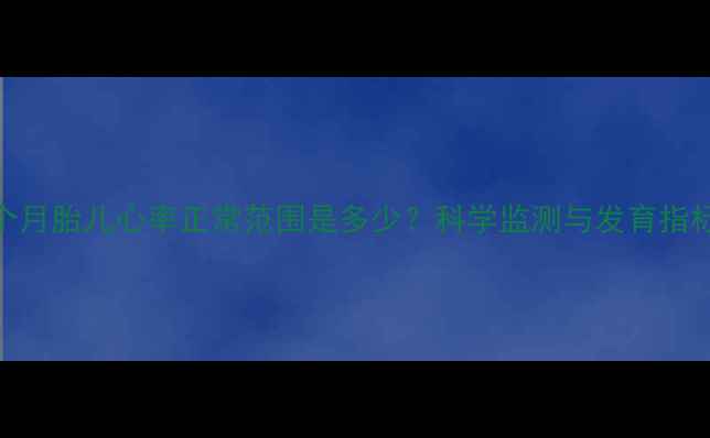 图片 六个月胎儿心率正常范围是多少？科学监测与发育指标全