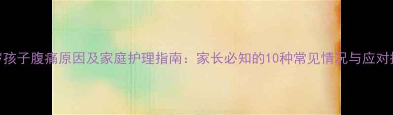 图片 六岁孩子腹痛原因及家庭护理指南：家长必知的10种常见情况与应对措施