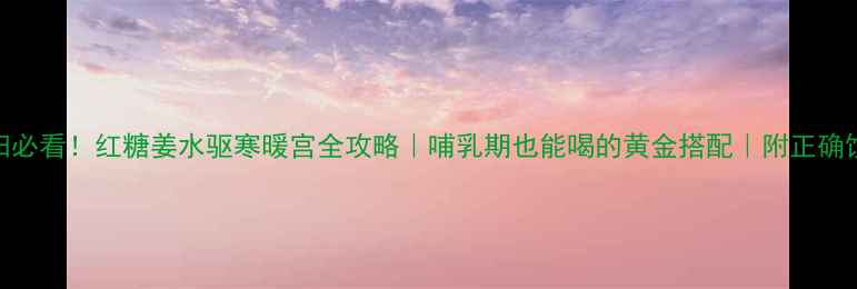 图片 冬天孕妇必看！红糖姜水驱寒暖宫全攻略｜哺乳期也能喝的黄金搭配｜附正确饮用指南