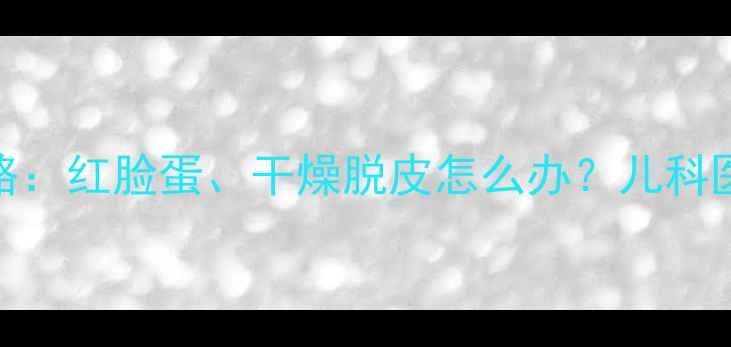图片 冬季宝宝护肤全攻略：红脸蛋、干燥脱皮怎么办？儿科医生亲授三步急救法