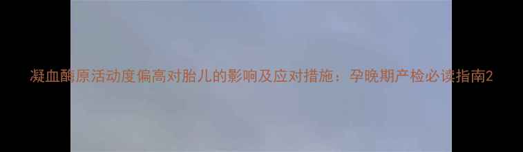 图片 凝血酶原活动度偏高对胎儿的影响及应对措施：孕晚期产检必读指南2