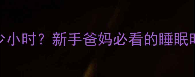 图片 初生宝宝每天要睡多少小时？新手爸妈必看的睡眠时间表和科学养护指南