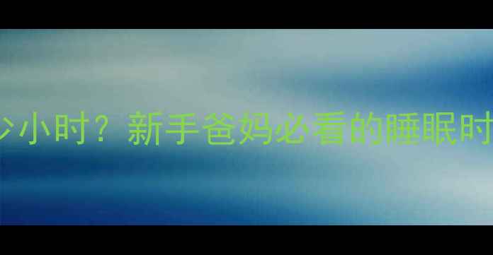 图片 初生宝宝每天要睡多少小时？新手爸妈必看的睡眠时间表和科学养护指南1