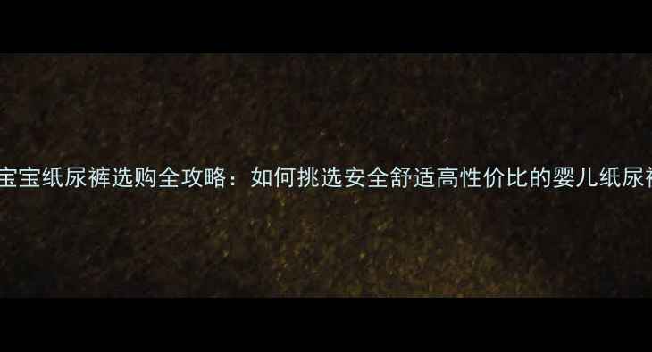 图片 初生宝宝纸尿裤选购全攻略：如何挑选安全舒适高性价比的婴儿纸尿裤？1