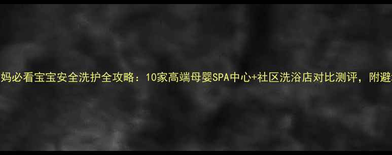 图片 北京妈妈必看宝宝安全洗护全攻略：10家高端母婴SPA中心+社区洗浴店对比测评，附避坑指南