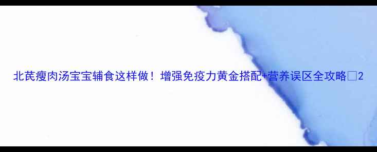 图片 北芪瘦肉汤宝宝辅食这样做！增强免疫力黄金搭配+营养误区全攻略✨2