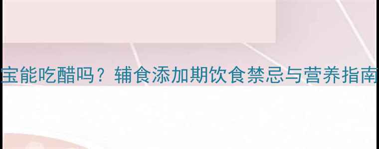 图片 十一个月宝宝能吃醋吗？辅食添加期饮食禁忌与营养指南（附食谱）
