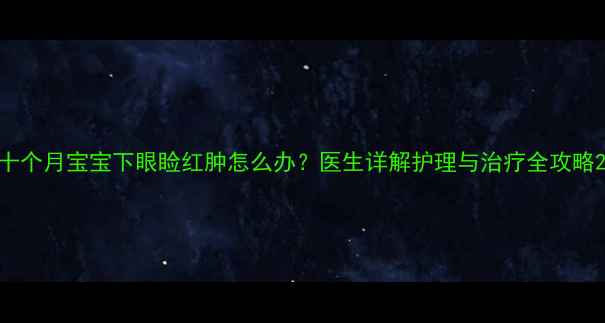 图片 十个月宝宝下眼睑红肿怎么办？医生详解护理与治疗全攻略2