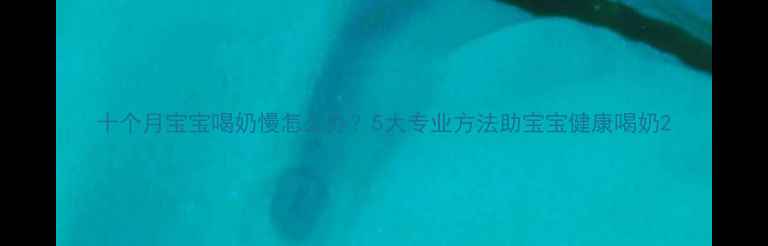 图片 十个月宝宝喝奶慢怎么办？5大专业方法助宝宝健康喝奶2