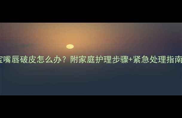 图片 十个月宝宝嘴唇破皮怎么办？附家庭护理步骤+紧急处理指南（附图）2