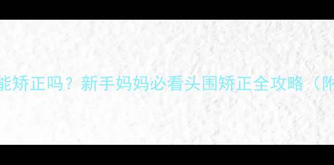 图片 十个月宝宝头歪能矫正吗？新手妈妈必看头围矫正全攻略（附专业医生建议）