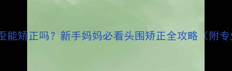 图片 十个月宝宝头歪能矫正吗？新手妈妈必看头围矫正全攻略（附专业医生建议）1