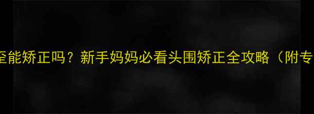 图片 十个月宝宝头歪能矫正吗？新手妈妈必看头围矫正全攻略（附专业医生建议）2