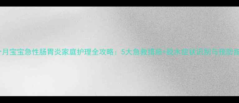 图片 十个月宝宝急性肠胃炎家庭护理全攻略：5大急救措施+脱水症状识别与预防指南2