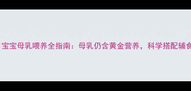 图片 十个月宝宝母乳喂养全指南：母乳仍含黄金营养，科学搭配辅食更优1