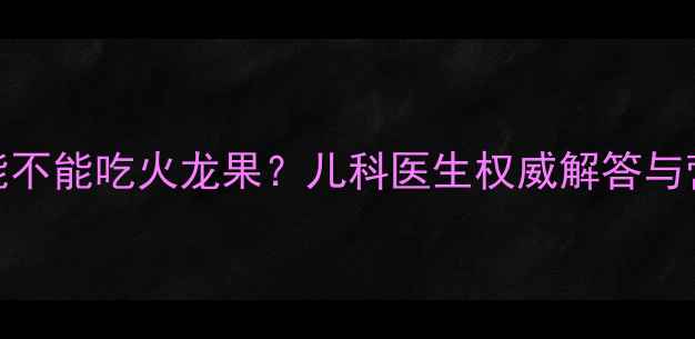 图片 十个月宝宝能不能吃火龙果？儿科医生权威解答与营养喂养指南