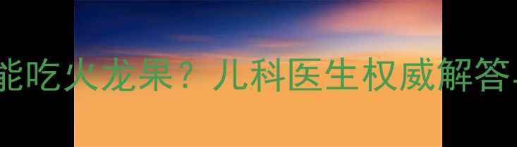 图片 十个月宝宝能不能吃火龙果？儿科医生权威解答与营养喂养指南2