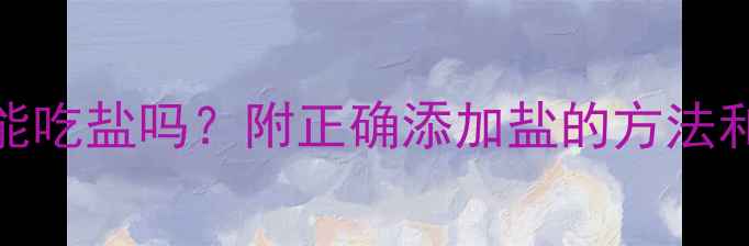 图片 十个月宝宝能吃盐吗？附正确添加盐的方法和注意事项🍼