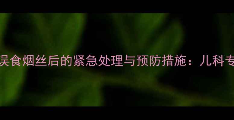 图片 十个月宝宝误食烟丝后的紧急处理与预防措施：儿科专家全程指导