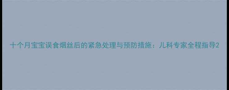图片 十个月宝宝误食烟丝后的紧急处理与预防措施：儿科专家全程指导2