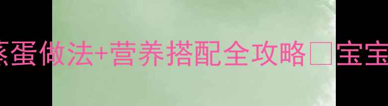 图片 十个月宝宝辅食蒸蛋做法+营养搭配全攻略🍥宝宝辅食教程必看！1