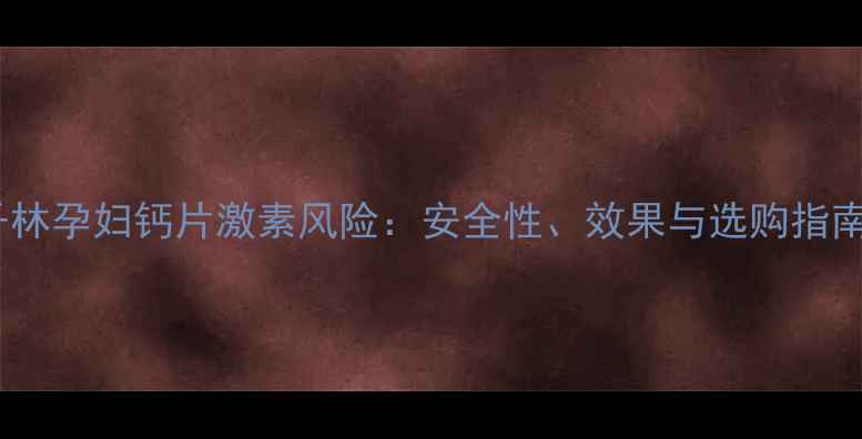 图片 千林孕妇钙片激素风险：安全性、效果与选购指南1