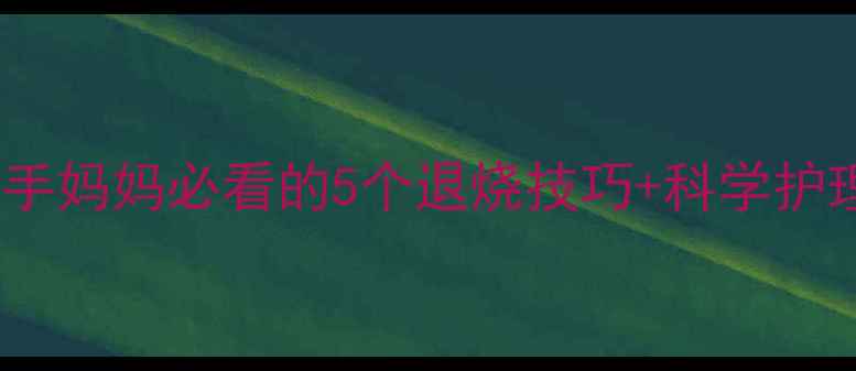 图片 半夜小孩高烧40度紧急处理！新手妈妈必看的5个退烧技巧+科学护理全攻略（附体温计使用教程）2