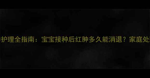 图片 卡介苗接种后红肿护理全指南：宝宝接种后红肿多久能消退？家庭处理方法及就医时机