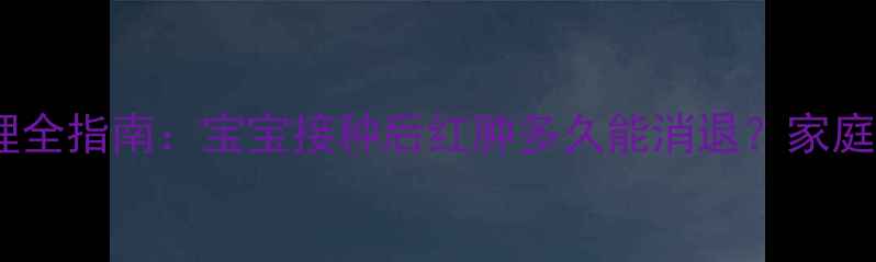 图片 卡介苗接种后红肿护理全指南：宝宝接种后红肿多久能消退？家庭处理方法及就医时机2