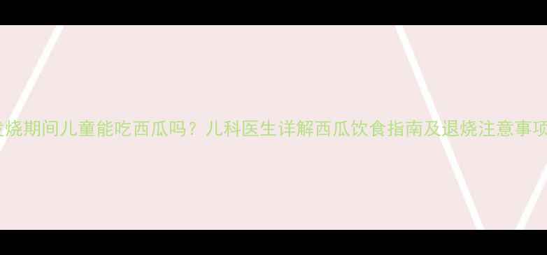 图片 发烧期间儿童能吃西瓜吗？儿科医生详解西瓜饮食指南及退烧注意事项2