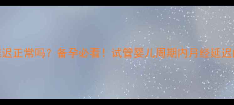 图片 取卵后第二个月例假推迟正常吗？备孕必看！试管婴儿周期内月经延迟的5大原因与应对措施1